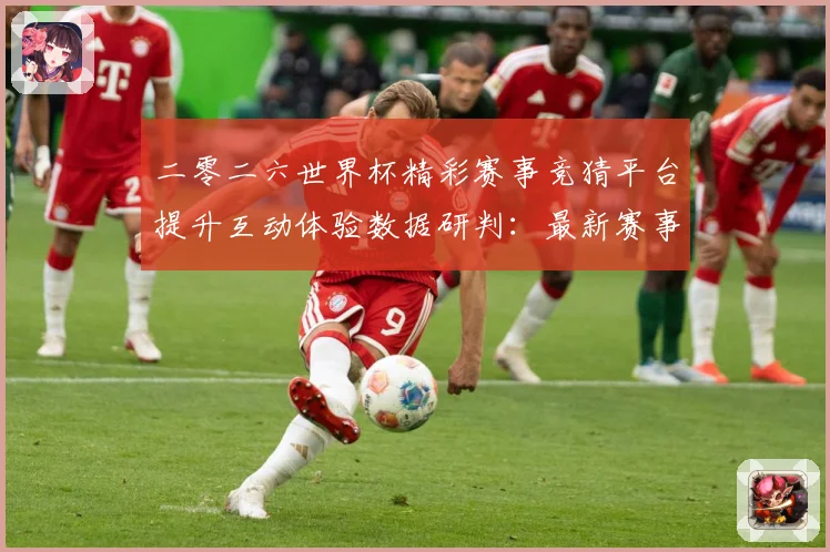 二零二六世界杯精彩赛事竞猜平台提升互动体验数据研判：最新赛事动态与深度分析