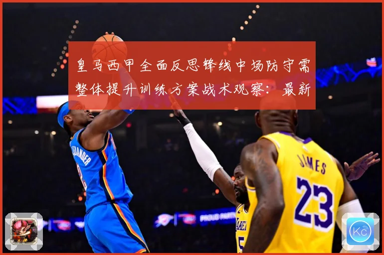 皇马西甲全面反思锋线中场防守需整体提升训练方案战术观察：最新赛事动态与深度分析
