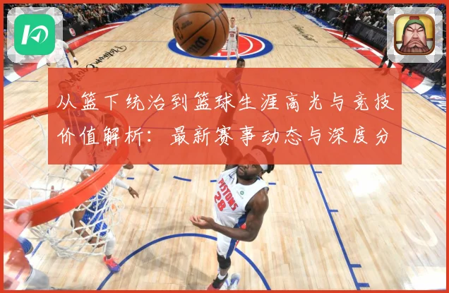 从篮下统治到篮球生涯高光与竞技价值解析：最新赛事动态与深度分析