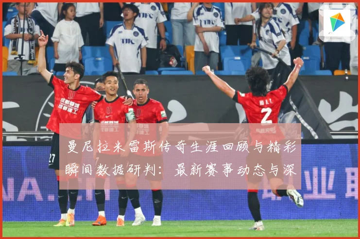 曼尼拉米雷斯传奇生涯回顾与精彩瞬间数据研判：最新赛事动态与深度分析