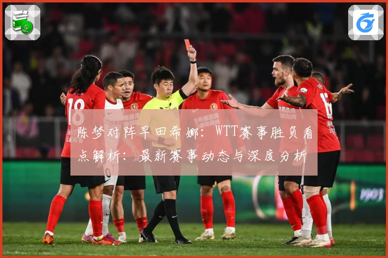 陈梦对阵早田希娜：WTT赛事胜负看点解析：最新赛事动态与深度分析