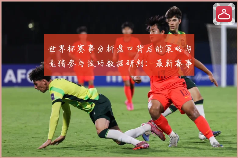 世界杯赛事分析盘口背后的策略与竞猜参与技巧数据研判：最新赛事动态与深度分析