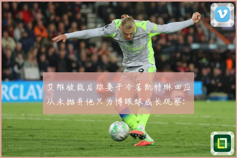 艾维被裁后称妻子冷落凯特琳回应从未抛弃他只为博眼球成长观察：最新赛事动态与深度分析