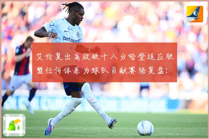 艾伦复出高效砍十八分哈登适应联盟任何体系为球队贡献赛场复盘：最新赛事动态与深度分析