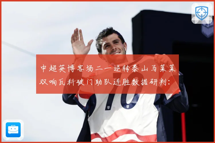 中超英博客场二一逆转泰山马莱莱双响瓦科破门助队连胜数据研判：最新赛事动态与深度分析