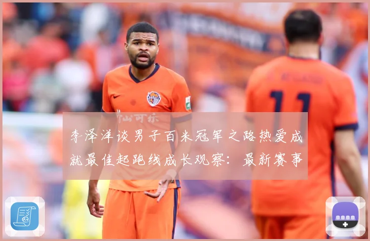 李泽洋谈男子百米冠军之路热爱成就最佳起跑线成长观察：最新赛事动态与深度分析