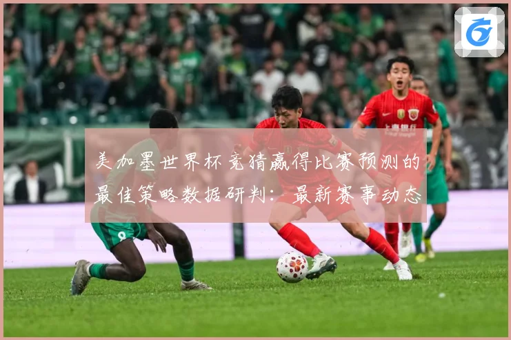 美加墨世界杯竞猜赢得比赛预测的最佳策略数据研判：最新赛事动态与深度分析