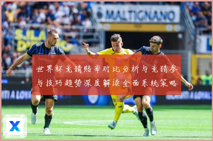 世界杯竞猜赔率对比分析与竞猜参与技巧趋势深度解读全面系统策略数据研判：最新赛事动态与深度分析