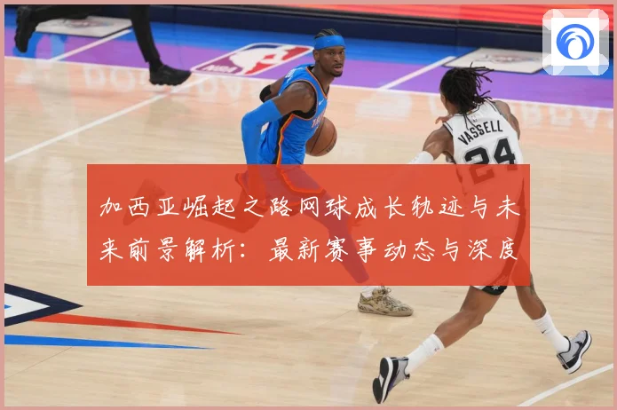 加西亚崛起之路网球成长轨迹与未来前景解析：最新赛事动态与深度分析