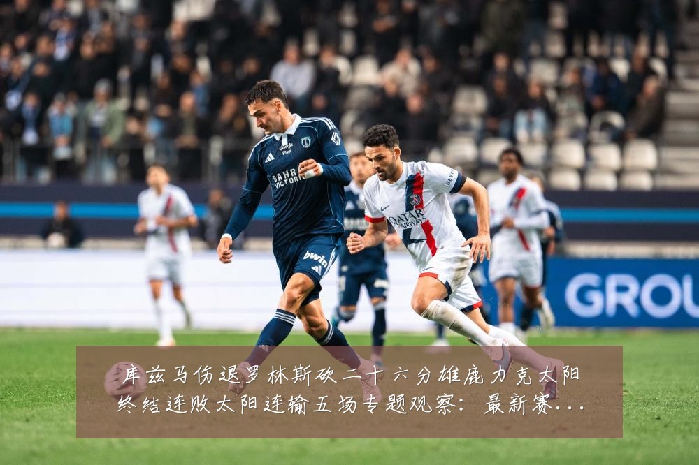 库兹马伤退罗林斯砍二十六分雄鹿力克太阳终结连败太阳连输五场专题观察:最新赛事动态与深度分析