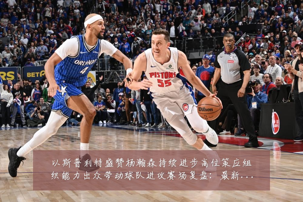 以斯普利特盛赞杨瀚森持续进步高位策应组织能力出众带动球队进攻赛场复盘：最新赛事动态与深度分析