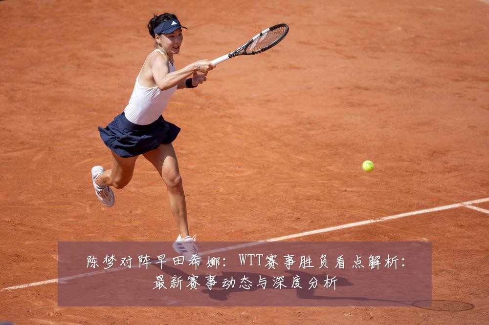 陈梦对阵早田希娜:WTT赛事胜负看点解析:最新赛事动态与深度分析