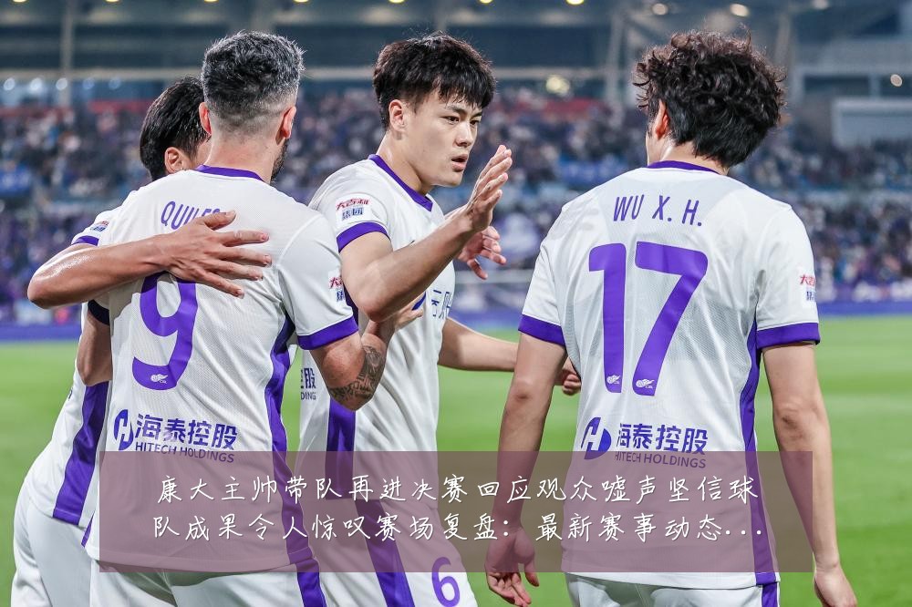 康大主帅带队再进决赛回应观众嘘声坚信球队成果令人惊叹赛场复盘:最新赛事动态与深度分析