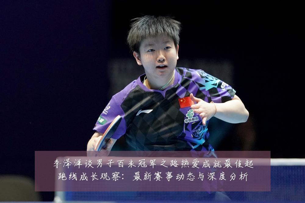 李泽洋谈男子百米冠军之路热爱成就最佳起跑线成长观察:最新赛事动态与深度分析