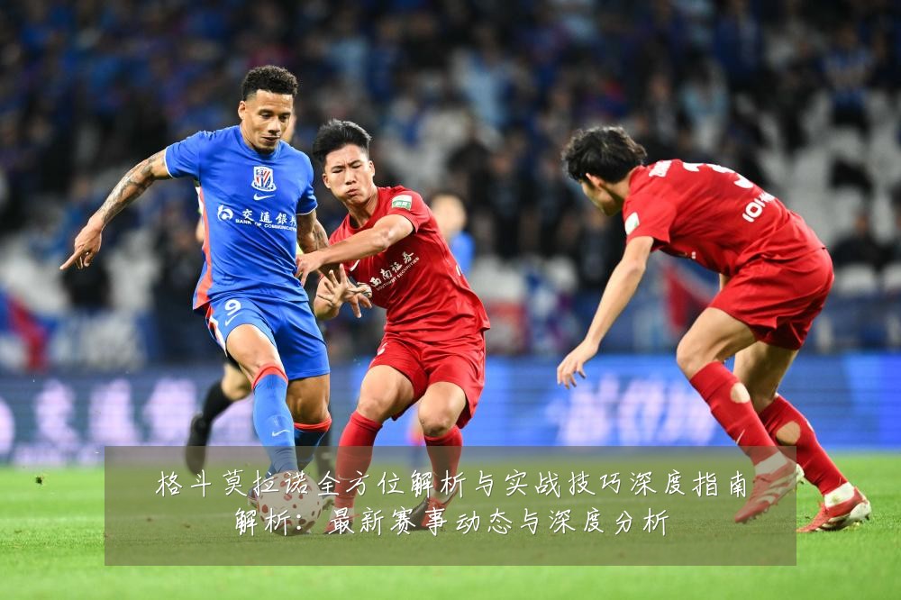 格斗莫拉诺全方位解析与实战技巧深度指南解析:最新赛事动态与深度分析