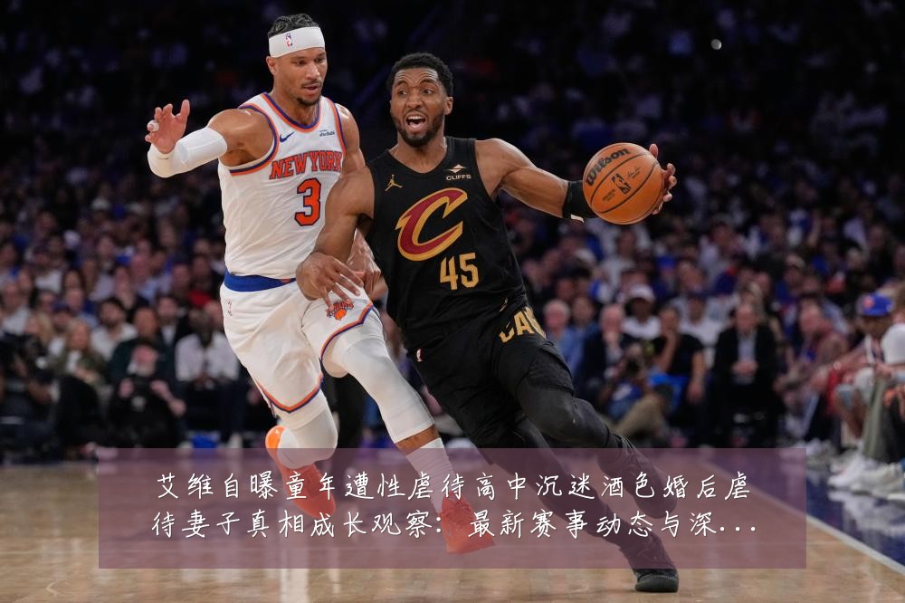 艾维自曝童年遭性虐待高中沉迷酒色婚后虐待妻子真相成长观察:最新赛事动态与深度分析
