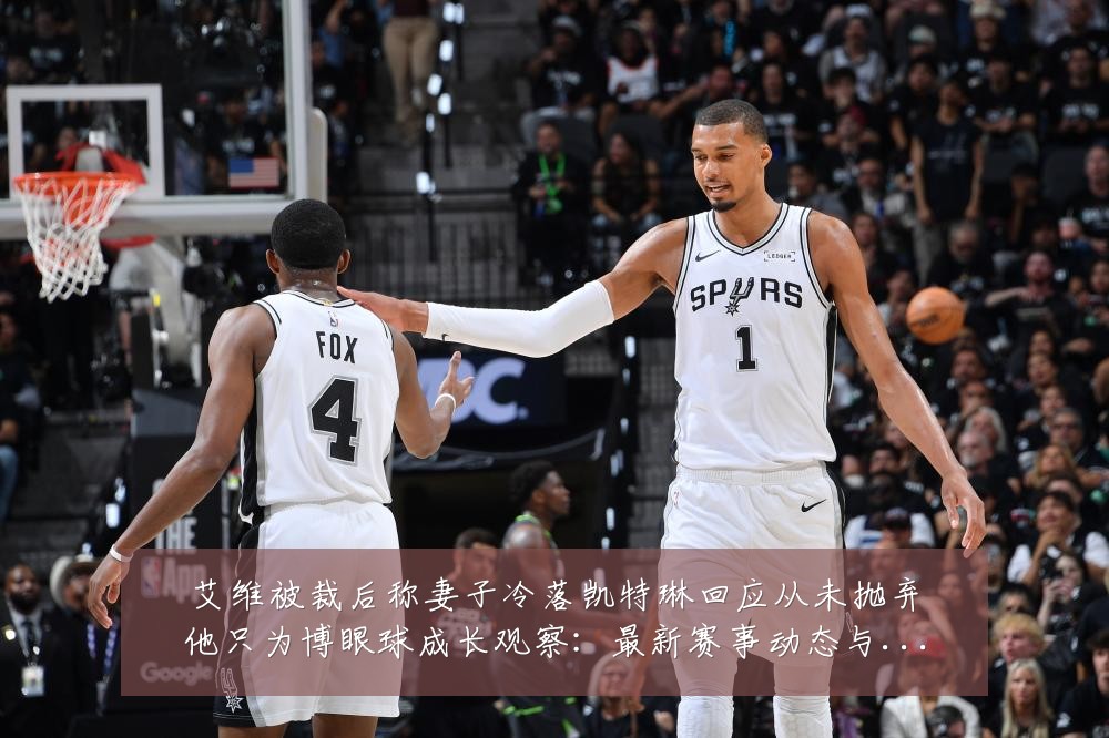 艾维被裁后称妻子冷落凯特琳回应从未抛弃他只为博眼球成长观察：最新赛事动态与深度分析