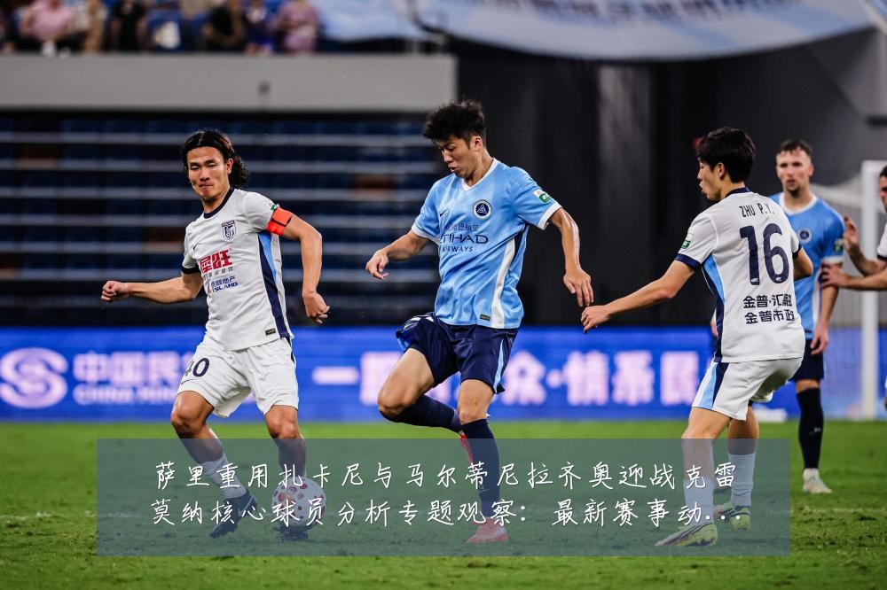 萨里重用扎卡尼与马尔蒂尼拉齐奥迎战克雷莫纳核心球员分析专题观察：最新赛事动态与深度分析