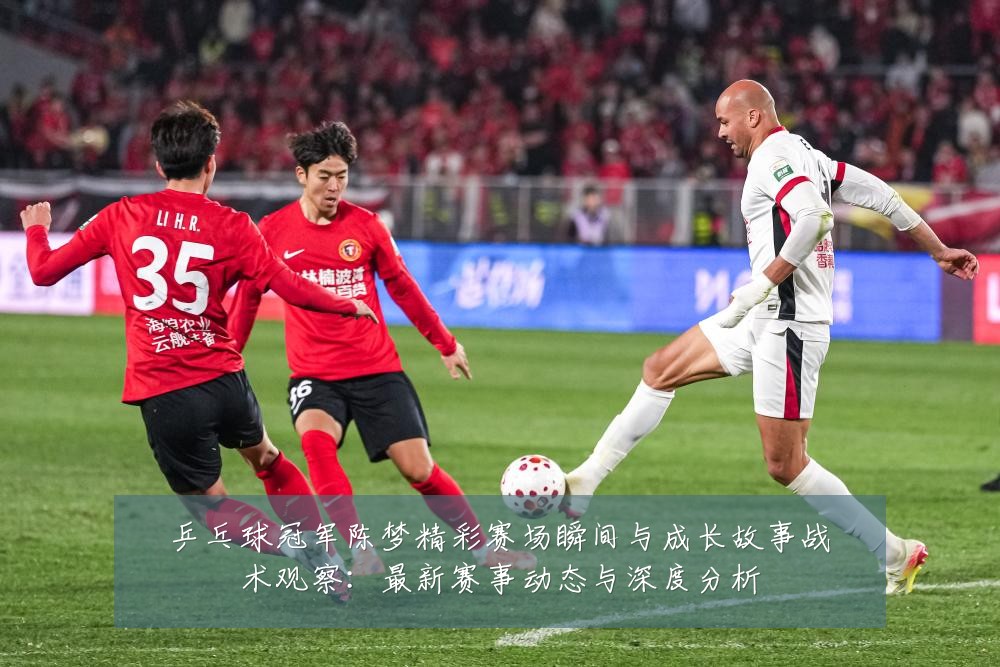 乒乓球冠军陈梦精彩赛场瞬间与成长故事战术观察：最新赛事动态与深度分析